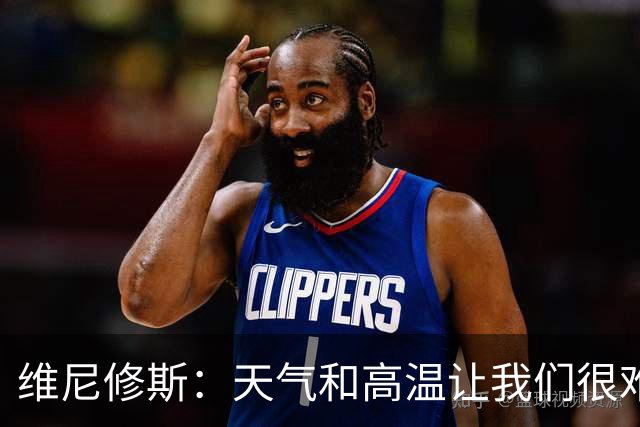 维尼修斯：天气和高温让我们很难保持节奏，但我们必须适应