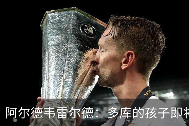 阿尔德韦雷尔德：多库的孩子即将出生，我后悔面对类似情况的选择
